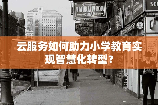 云服务如何助力小学教育实现智慧化转型？
