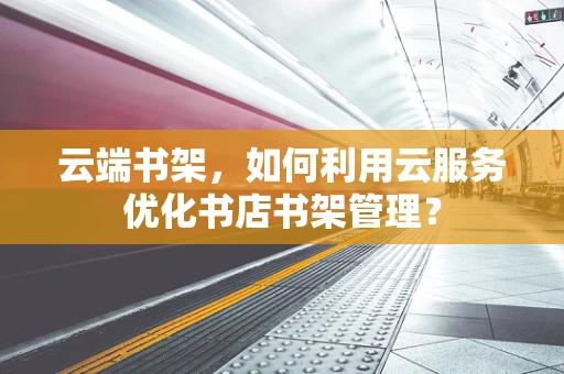 云端书架，如何利用云服务优化书店书架管理？