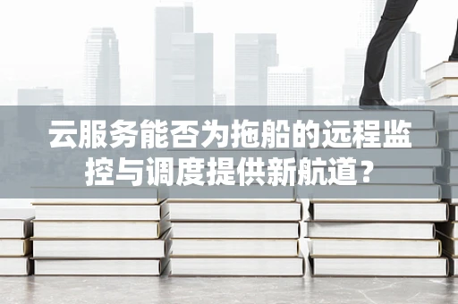 云服务能否为拖船的远程监控与调度提供新航道？