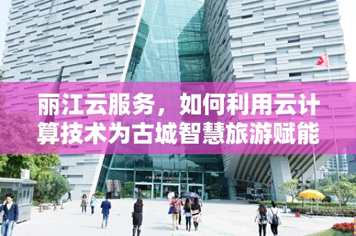 丽江云服务，如何利用云计算技术为古城智慧旅游赋能？