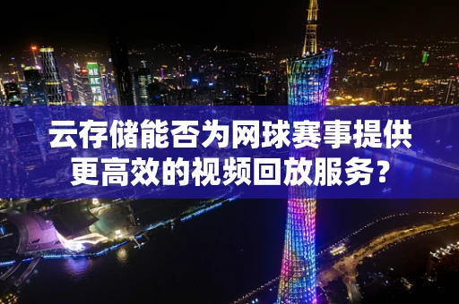 云存储能否为网球赛事提供更高效的视频回放服务？