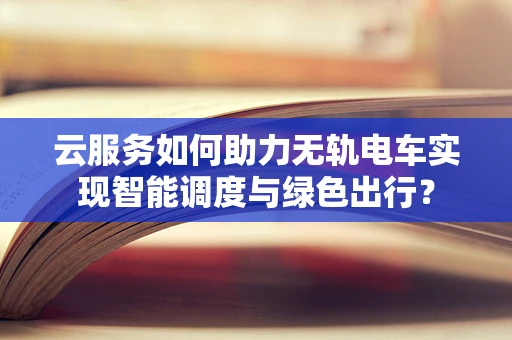 云服务如何助力无轨电车实现智能调度与绿色出行？