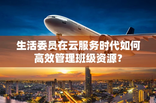 生活委员在云服务时代如何高效管理班级资源？