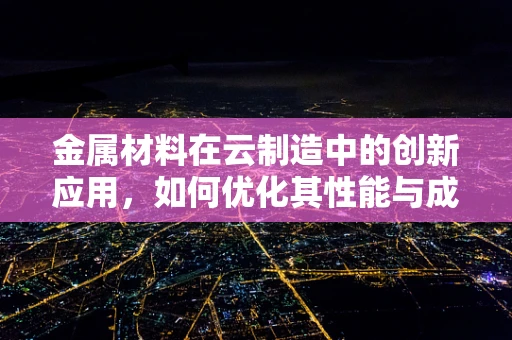 金属材料在云制造中的创新应用，如何优化其性能与成本？