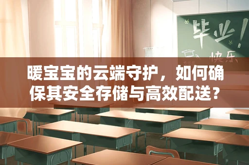 暖宝宝的云端守护，如何确保其安全存储与高效配送？