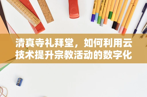 清真寺礼拜堂，如何利用云技术提升宗教活动的数字化体验？