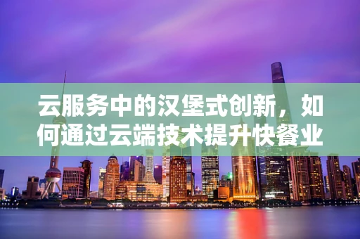 云服务中的汉堡式创新，如何通过云端技术提升快餐业效率？