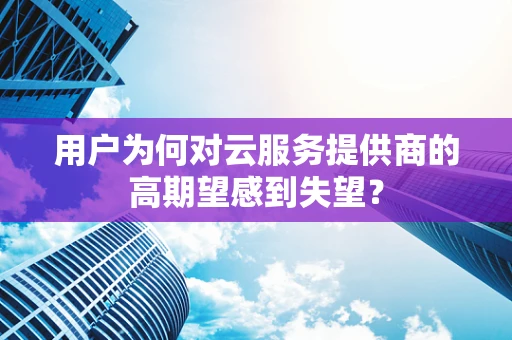 用户为何对云服务提供商的高期望感到失望？