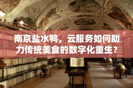 南京盐水鸭，云服务如何助力传统美食的数字化重生？
