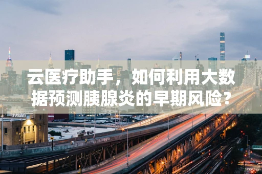 云医疗助手，如何利用大数据预测胰腺炎的早期风险？