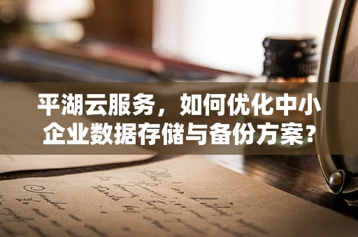 平湖云服务，如何优化中小企业数据存储与备份方案？