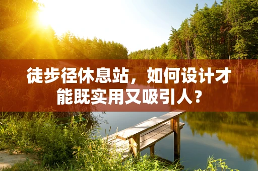 徒步径休息站，如何设计才能既实用又吸引人？