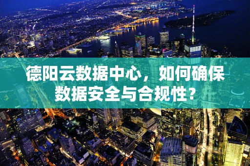 德阳云数据中心，如何确保数据安全与合规性？