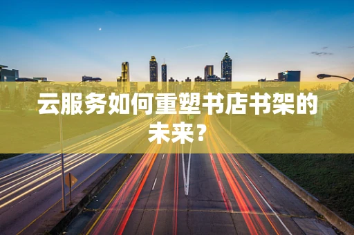 云服务如何重塑书店书架的未来？