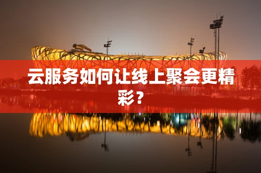 云服务如何让线上聚会更精彩？