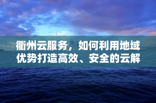 衢州云服务，如何利用地域优势打造高效、安全的云解决方案？