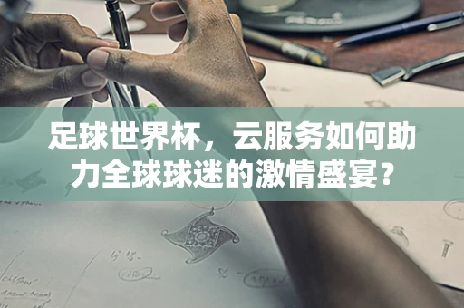 足球世界杯，云服务如何助力全球球迷的激情盛宴？