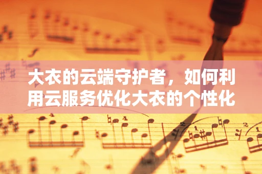 大衣的云端守护者，如何利用云服务优化大衣的个性化定制与维护？