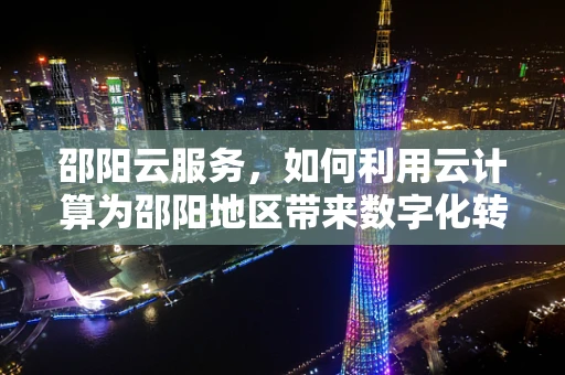 邵阳云服务，如何利用云计算为邵阳地区带来数字化转型的‘春风’？