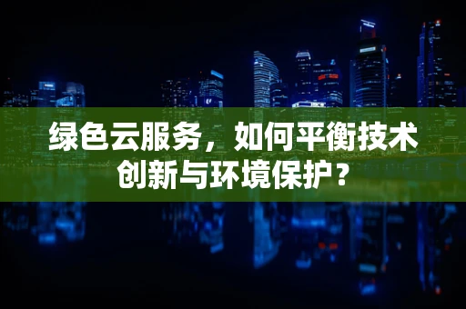 绿色云服务，如何平衡技术创新与环境保护？