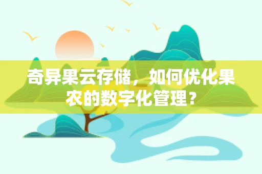奇异果云存储，如何优化果农的数字化管理？