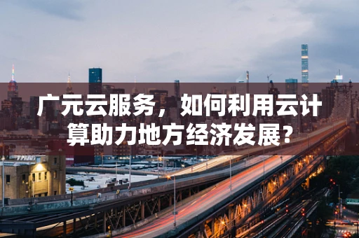 广元云服务，如何利用云计算助力地方经济发展？