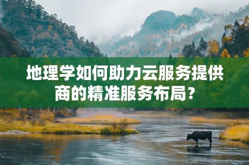 地理学如何助力云服务提供商的精准服务布局？