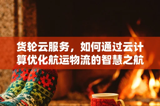 货轮云服务，如何通过云计算优化航运物流的智慧之航？