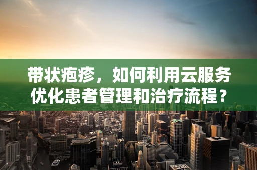 带状疱疹，如何利用云服务优化患者管理和治疗流程？