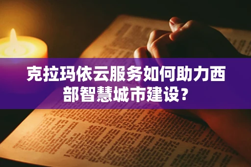 克拉玛依云服务如何助力西部智慧城市建设？