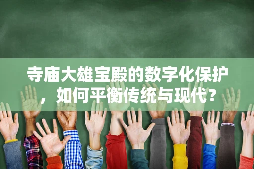 寺庙大雄宝殿的数字化保护，如何平衡传统与现代？