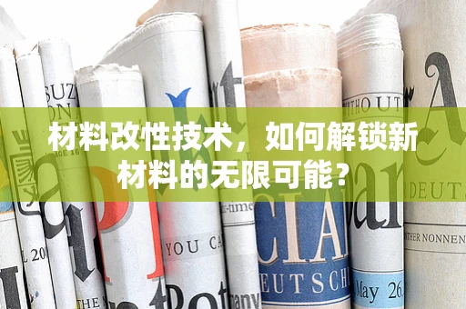 材料改性技术，如何解锁新材料的无限可能？