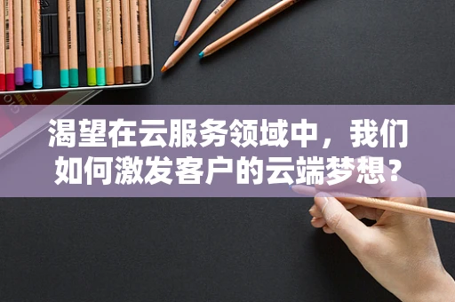 渴望在云服务领域中，我们如何激发客户的云端梦想？