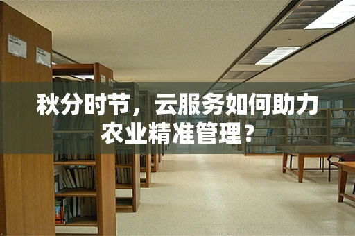 秋分时节，云服务如何助力农业精准管理？