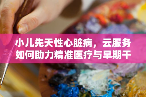 小儿先天性心脏病，云服务如何助力精准医疗与早期干预？