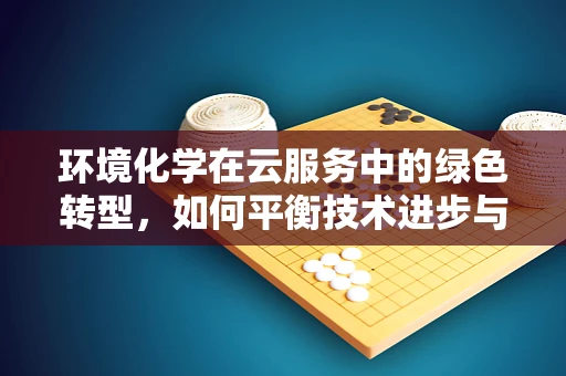 环境化学在云服务中的绿色转型，如何平衡技术进步与生态保护？