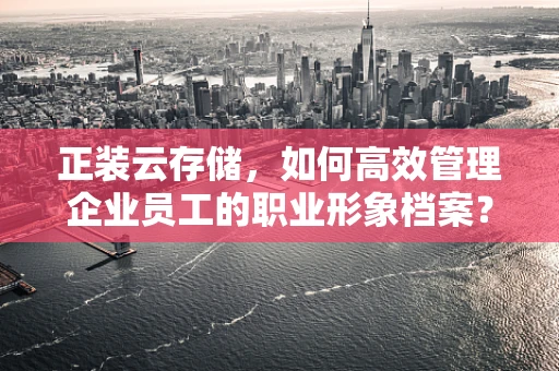 正装云存储，如何高效管理企业员工的职业形象档案？