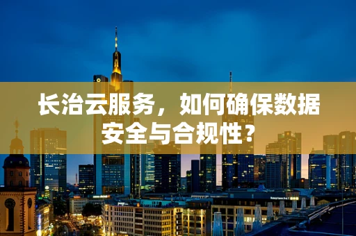 长治云服务，如何确保数据安全与合规性？