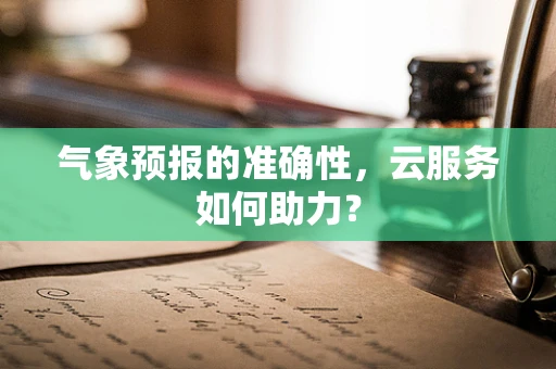 气象预报的准确性，云服务如何助力？