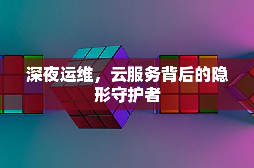 深夜运维，云服务背后的隐形守护者