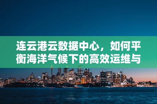连云港云数据中心，如何平衡海洋气候下的高效运维与绿色节能？