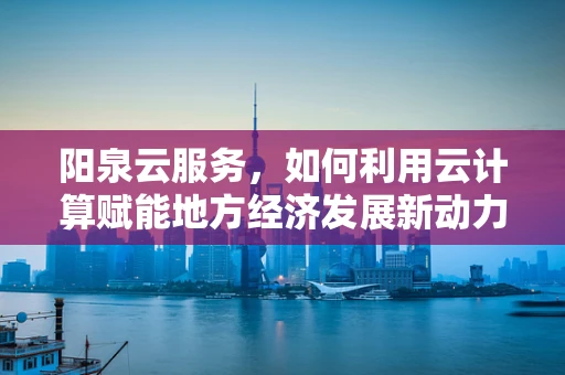 阳泉云服务，如何利用云计算赋能地方经济发展新动力？