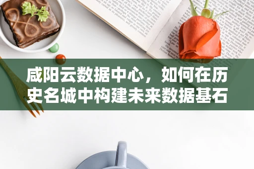 咸阳云数据中心，如何在历史名城中构建未来数据基石？