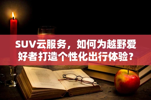 SUV云服务，如何为越野爱好者打造个性化出行体验？