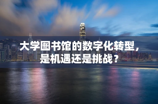 大学图书馆的数字化转型，是机遇还是挑战？