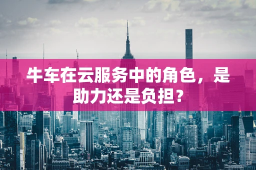 牛车在云服务中的角色，是助力还是负担？