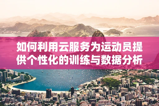 如何利用云服务为运动员提供个性化的训练与数据分析？