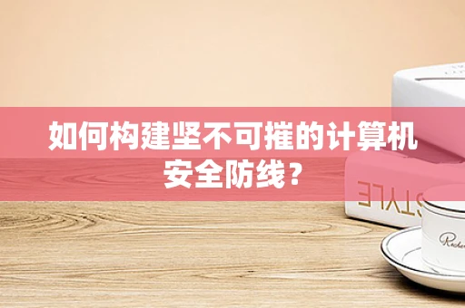 如何构建坚不可摧的计算机安全防线？