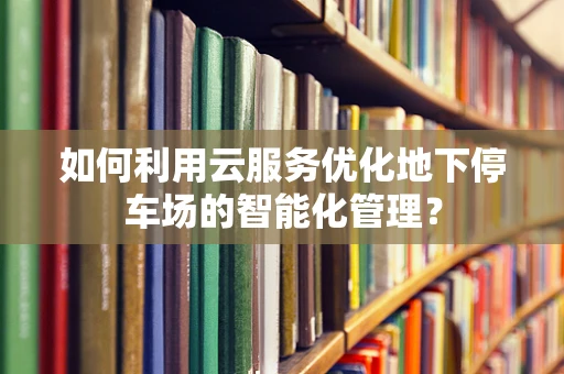 如何利用云服务优化地下停车场的智能化管理？