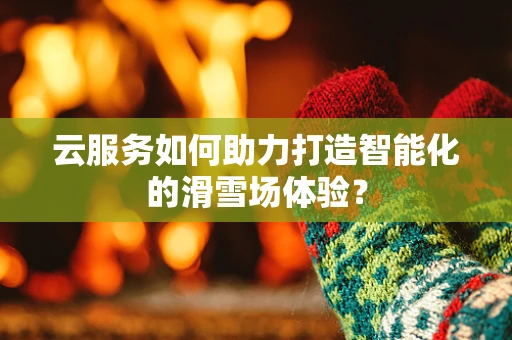 云服务如何助力打造智能化的滑雪场体验？